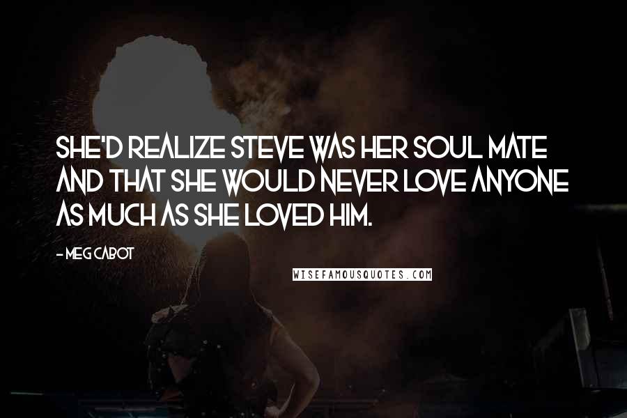 Meg Cabot Quotes: She'd realize Steve was her soul mate and that she would never love anyone as much as she loved him.