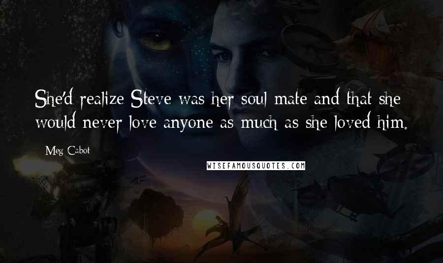 Meg Cabot Quotes: She'd realize Steve was her soul mate and that she would never love anyone as much as she loved him.