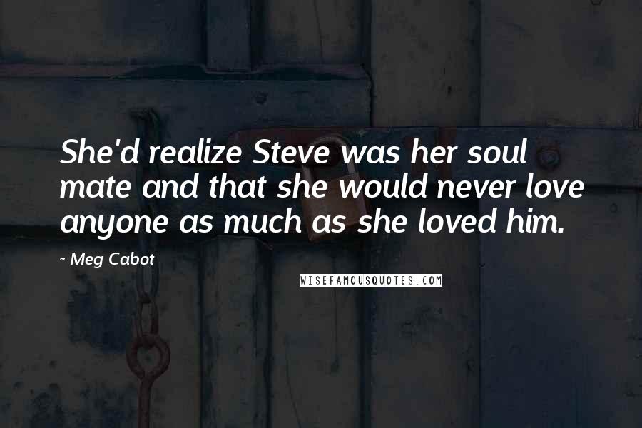 Meg Cabot Quotes: She'd realize Steve was her soul mate and that she would never love anyone as much as she loved him.