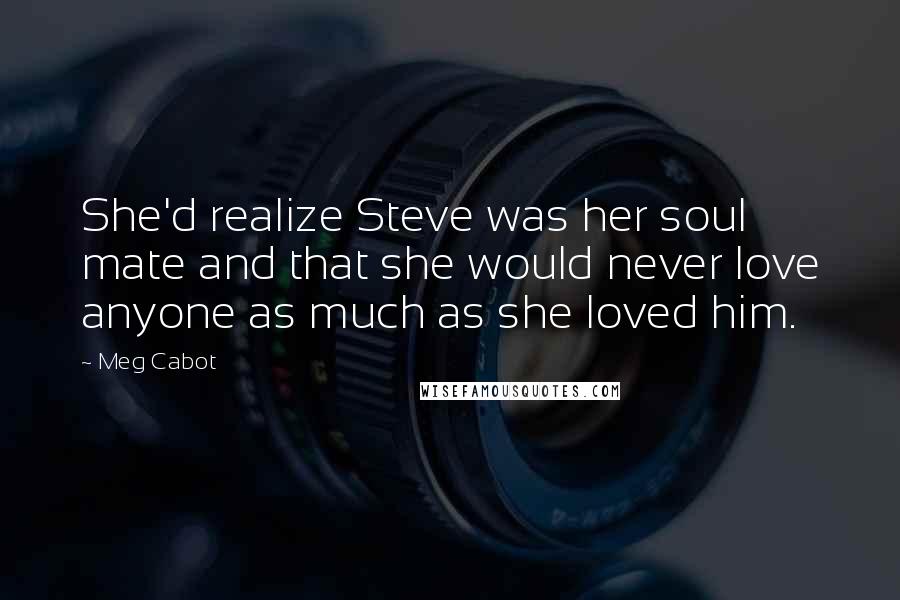 Meg Cabot Quotes: She'd realize Steve was her soul mate and that she would never love anyone as much as she loved him.