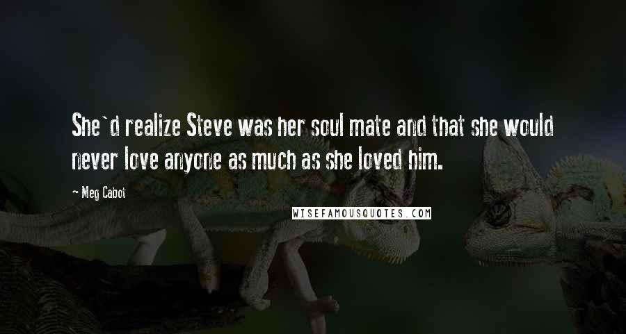 Meg Cabot Quotes: She'd realize Steve was her soul mate and that she would never love anyone as much as she loved him.