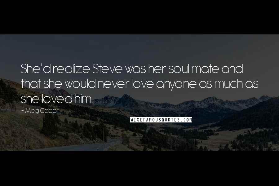 Meg Cabot Quotes: She'd realize Steve was her soul mate and that she would never love anyone as much as she loved him.