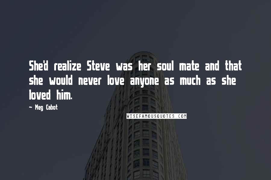 Meg Cabot Quotes: She'd realize Steve was her soul mate and that she would never love anyone as much as she loved him.