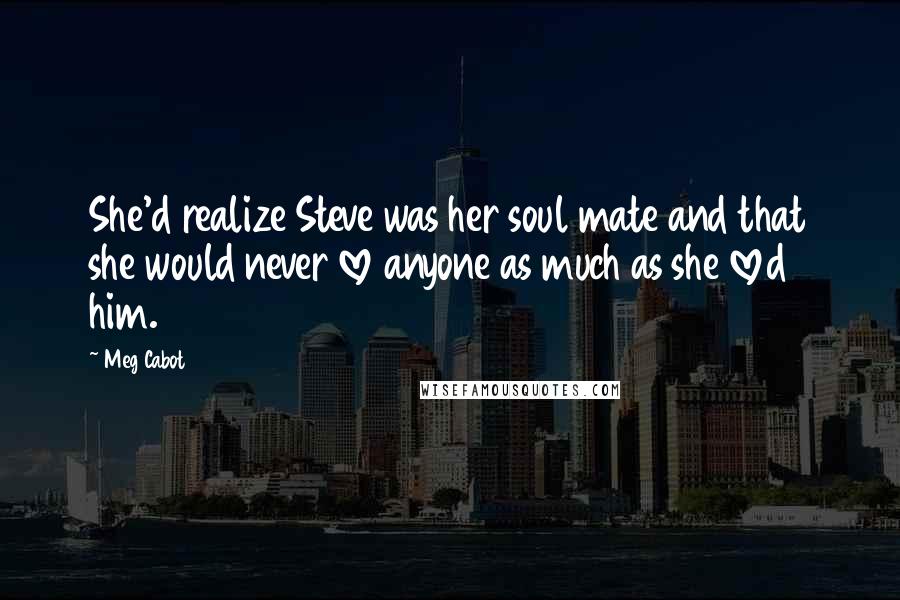 Meg Cabot Quotes: She'd realize Steve was her soul mate and that she would never love anyone as much as she loved him.