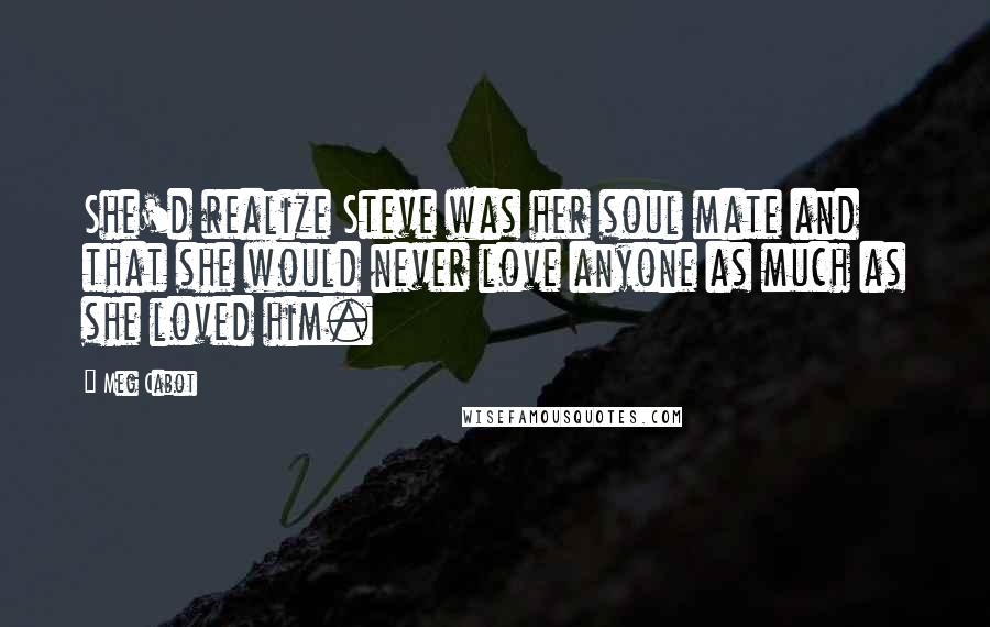 Meg Cabot Quotes: She'd realize Steve was her soul mate and that she would never love anyone as much as she loved him.