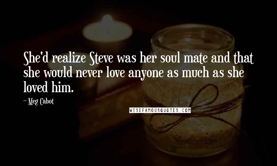 Meg Cabot Quotes: She'd realize Steve was her soul mate and that she would never love anyone as much as she loved him.