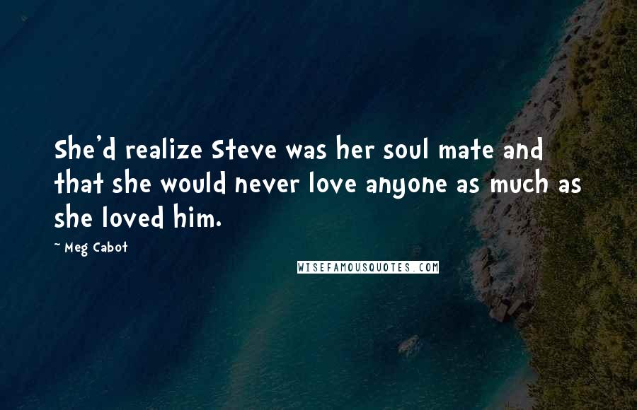 Meg Cabot Quotes: She'd realize Steve was her soul mate and that she would never love anyone as much as she loved him.