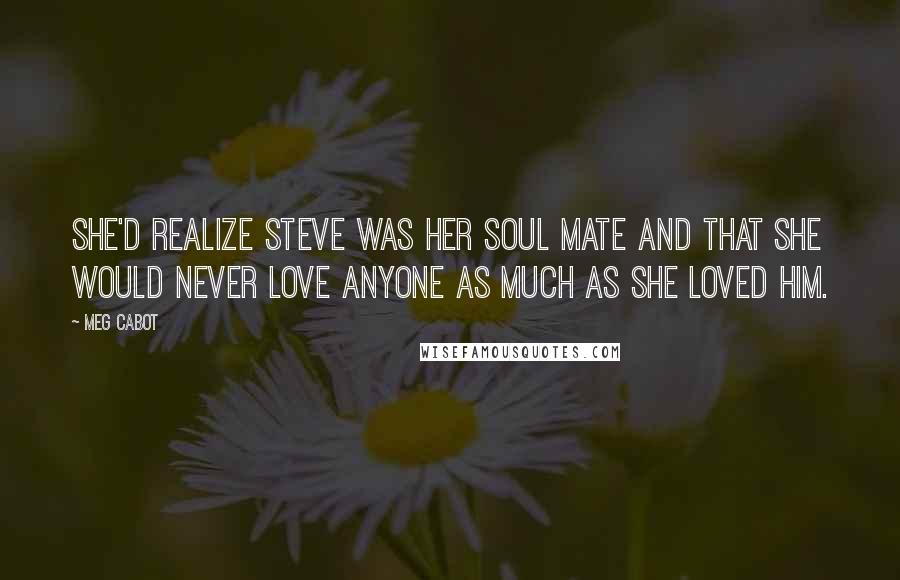 Meg Cabot Quotes: She'd realize Steve was her soul mate and that she would never love anyone as much as she loved him.