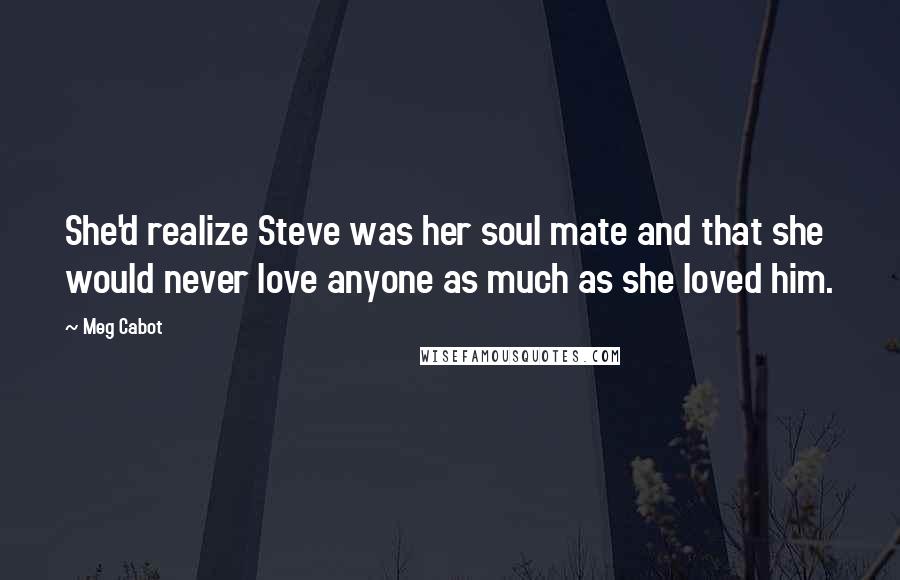 Meg Cabot Quotes: She'd realize Steve was her soul mate and that she would never love anyone as much as she loved him.