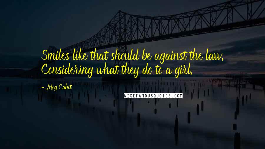 Meg Cabot Quotes: Smiles like that should be against the law. Considering what they do to a girl.