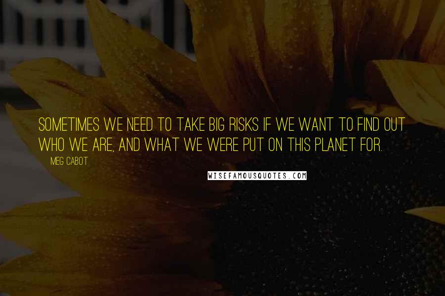 Meg Cabot Quotes: Sometimes we need to take big risks if we want to find out who we are, and what we were put on this planet for.