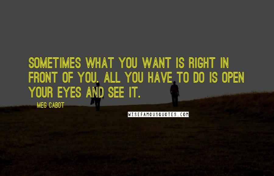 Meg Cabot Quotes: Sometimes what you want is right in front of you. All you have to do is open your eyes and see it.