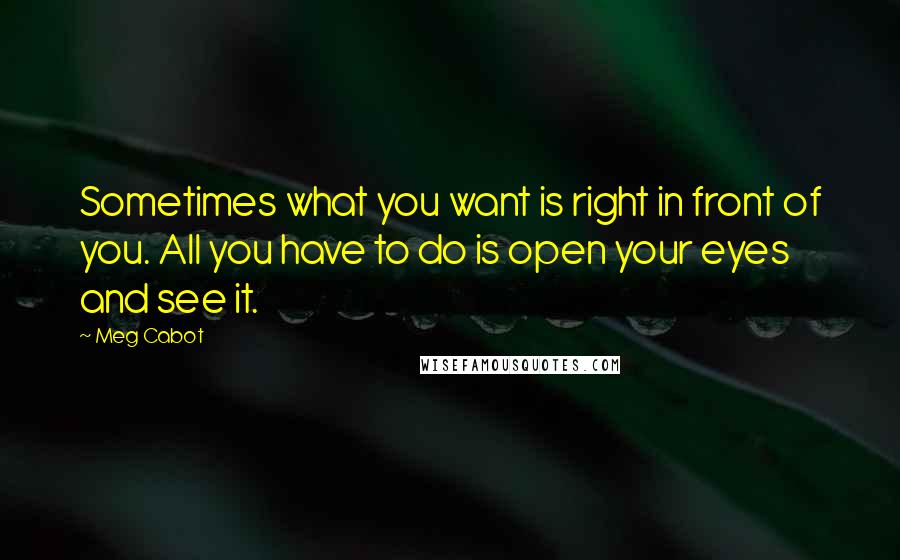 Meg Cabot Quotes: Sometimes what you want is right in front of you. All you have to do is open your eyes and see it.