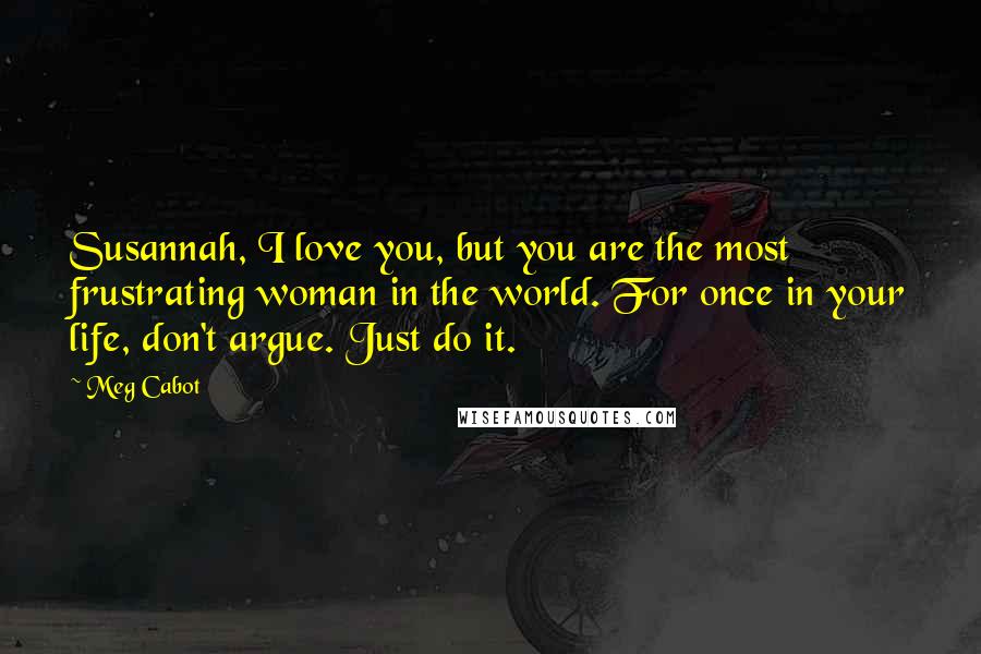 Meg Cabot Quotes: Susannah, I love you, but you are the most frustrating woman in the world. For once in your life, don't argue. Just do it.