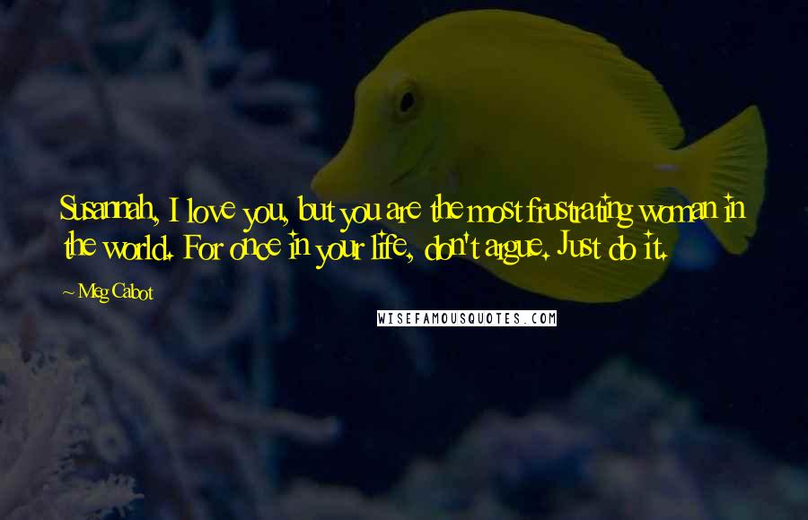 Meg Cabot Quotes: Susannah, I love you, but you are the most frustrating woman in the world. For once in your life, don't argue. Just do it.