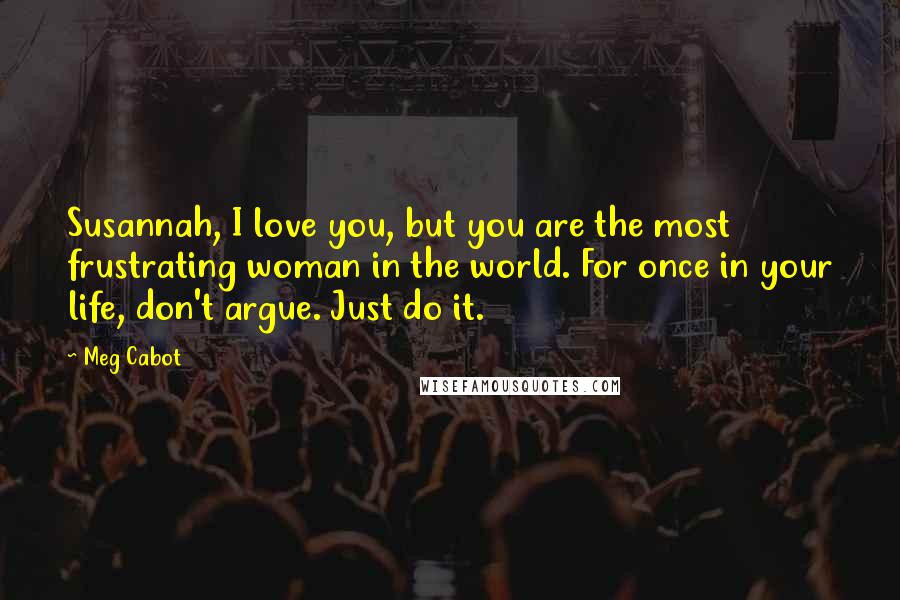 Meg Cabot Quotes: Susannah, I love you, but you are the most frustrating woman in the world. For once in your life, don't argue. Just do it.