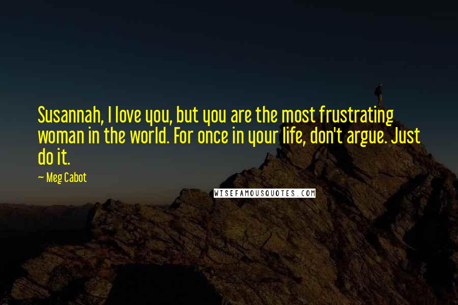 Meg Cabot Quotes: Susannah, I love you, but you are the most frustrating woman in the world. For once in your life, don't argue. Just do it.