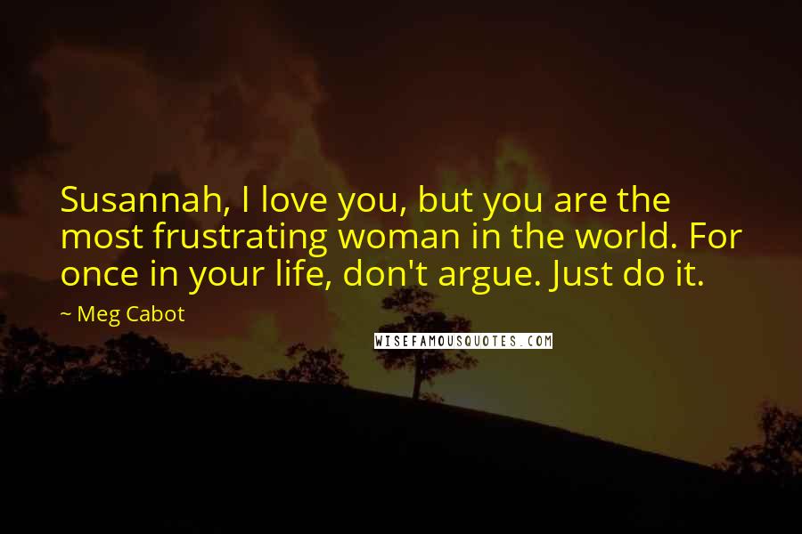 Meg Cabot Quotes: Susannah, I love you, but you are the most frustrating woman in the world. For once in your life, don't argue. Just do it.