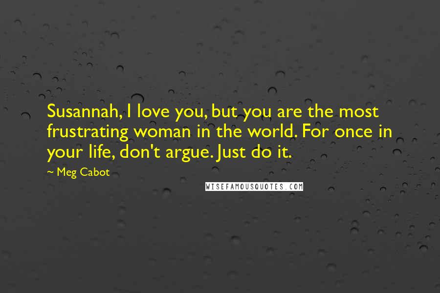 Meg Cabot Quotes: Susannah, I love you, but you are the most frustrating woman in the world. For once in your life, don't argue. Just do it.