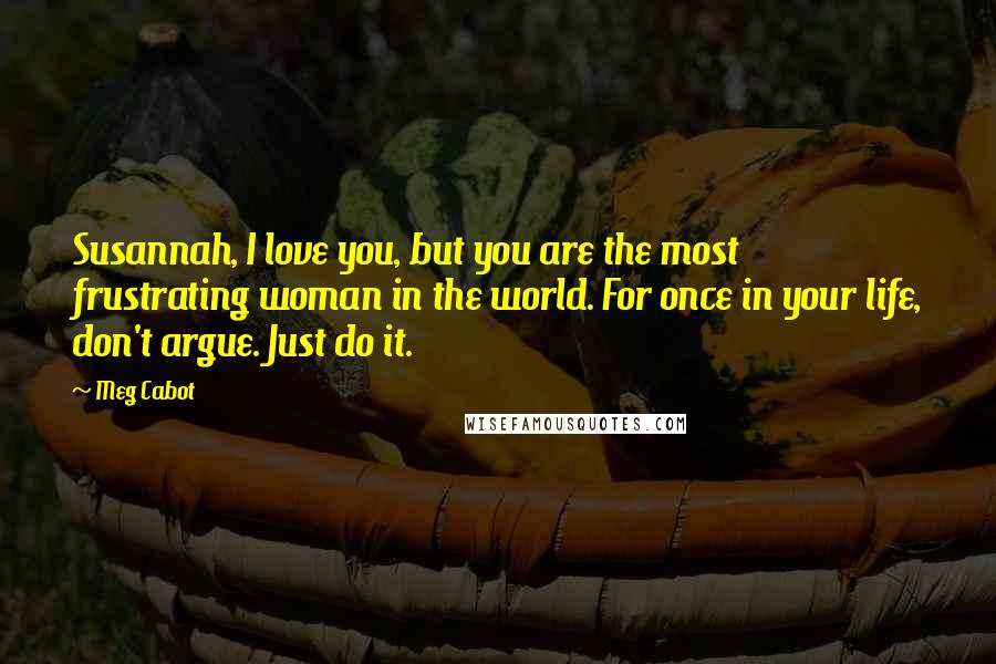 Meg Cabot Quotes: Susannah, I love you, but you are the most frustrating woman in the world. For once in your life, don't argue. Just do it.