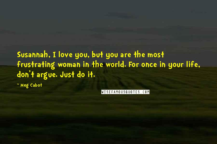 Meg Cabot Quotes: Susannah, I love you, but you are the most frustrating woman in the world. For once in your life, don't argue. Just do it.