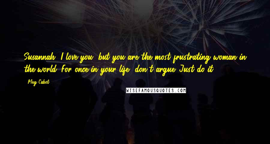 Meg Cabot Quotes: Susannah, I love you, but you are the most frustrating woman in the world. For once in your life, don't argue. Just do it.