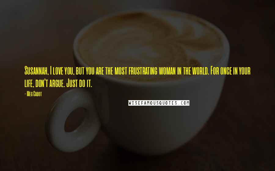 Meg Cabot Quotes: Susannah, I love you, but you are the most frustrating woman in the world. For once in your life, don't argue. Just do it.