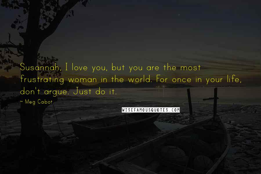 Meg Cabot Quotes: Susannah, I love you, but you are the most frustrating woman in the world. For once in your life, don't argue. Just do it.
