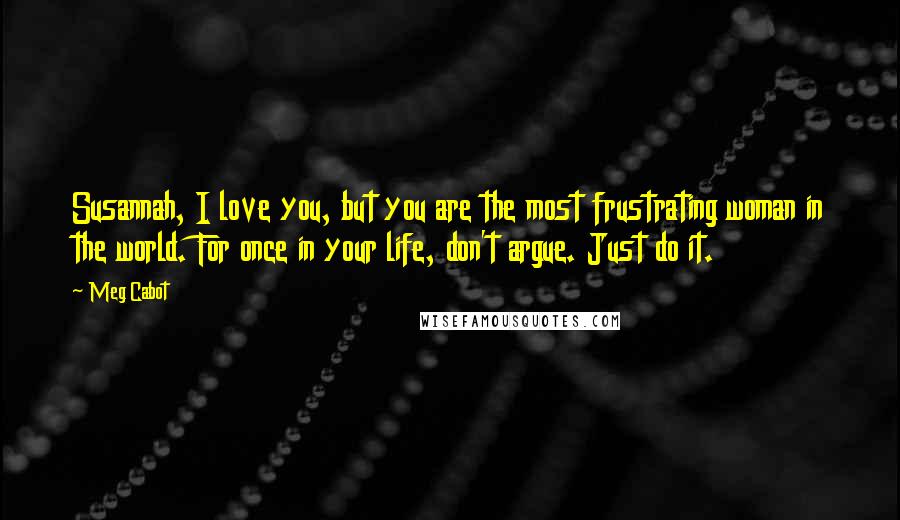 Meg Cabot Quotes: Susannah, I love you, but you are the most frustrating woman in the world. For once in your life, don't argue. Just do it.