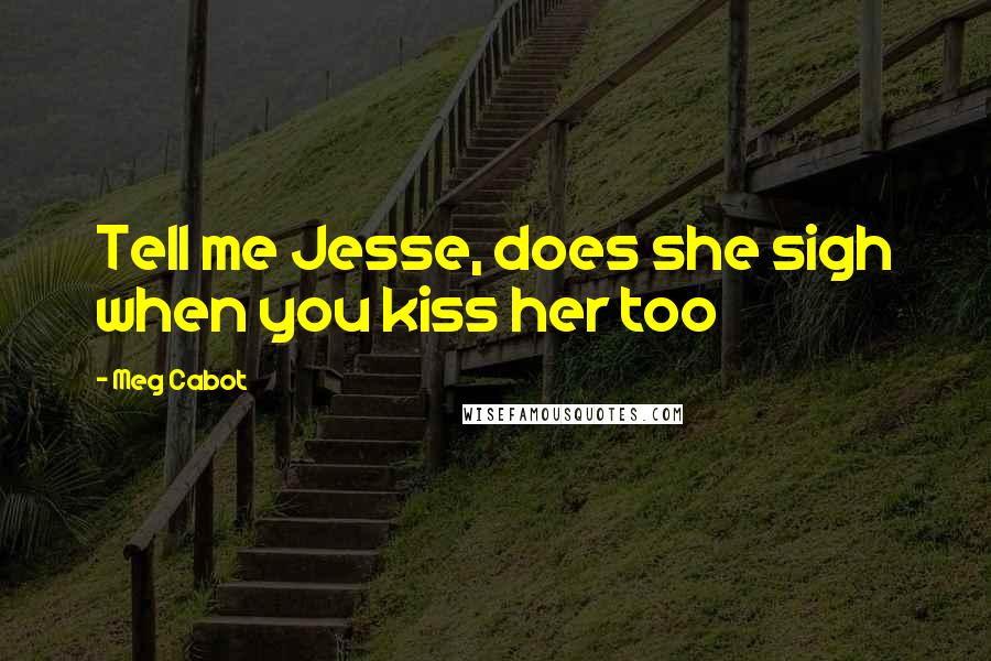 Meg Cabot Quotes: Tell me Jesse, does she sigh when you kiss her too