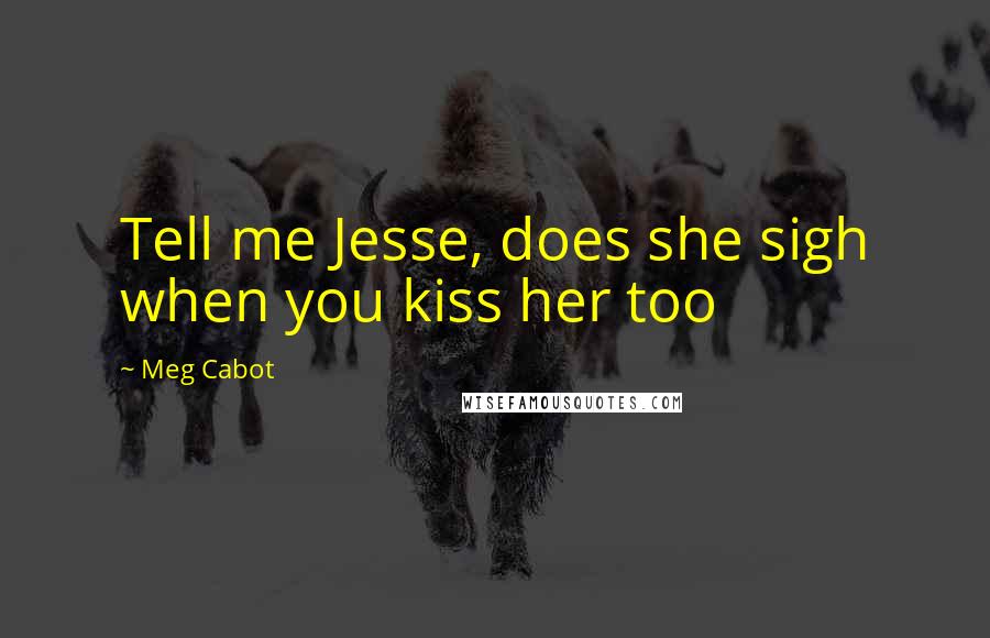 Meg Cabot Quotes: Tell me Jesse, does she sigh when you kiss her too