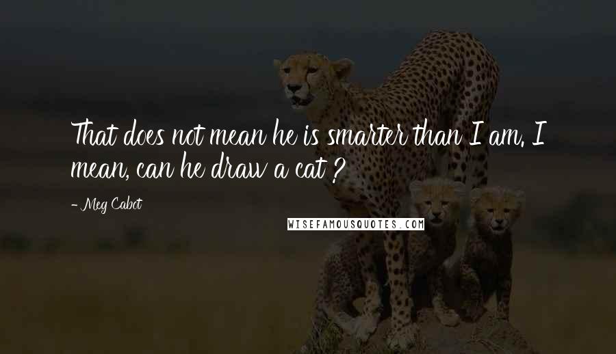 Meg Cabot Quotes: That does not mean he is smarter than I am. I mean, can he draw a cat ?