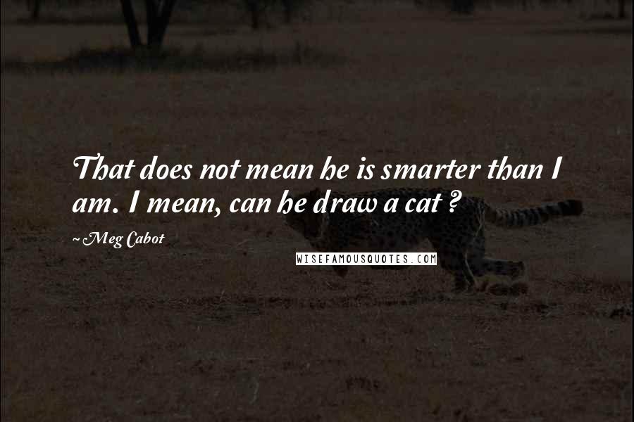 Meg Cabot Quotes: That does not mean he is smarter than I am. I mean, can he draw a cat ?