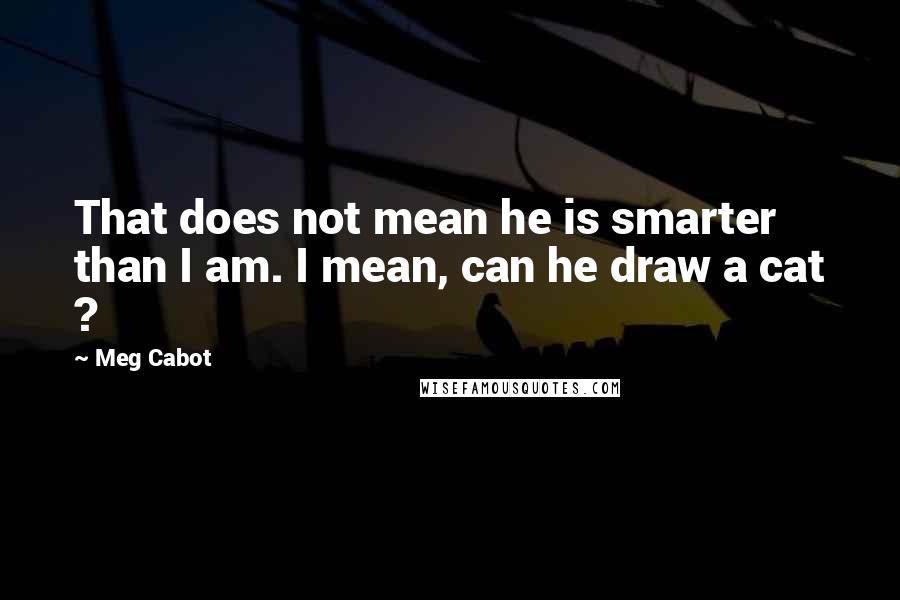 Meg Cabot Quotes: That does not mean he is smarter than I am. I mean, can he draw a cat ?