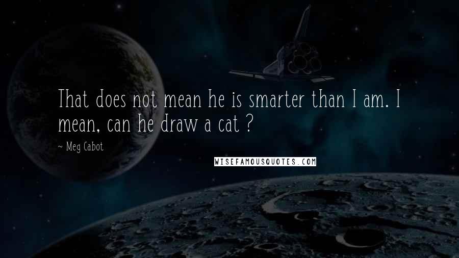 Meg Cabot Quotes: That does not mean he is smarter than I am. I mean, can he draw a cat ?