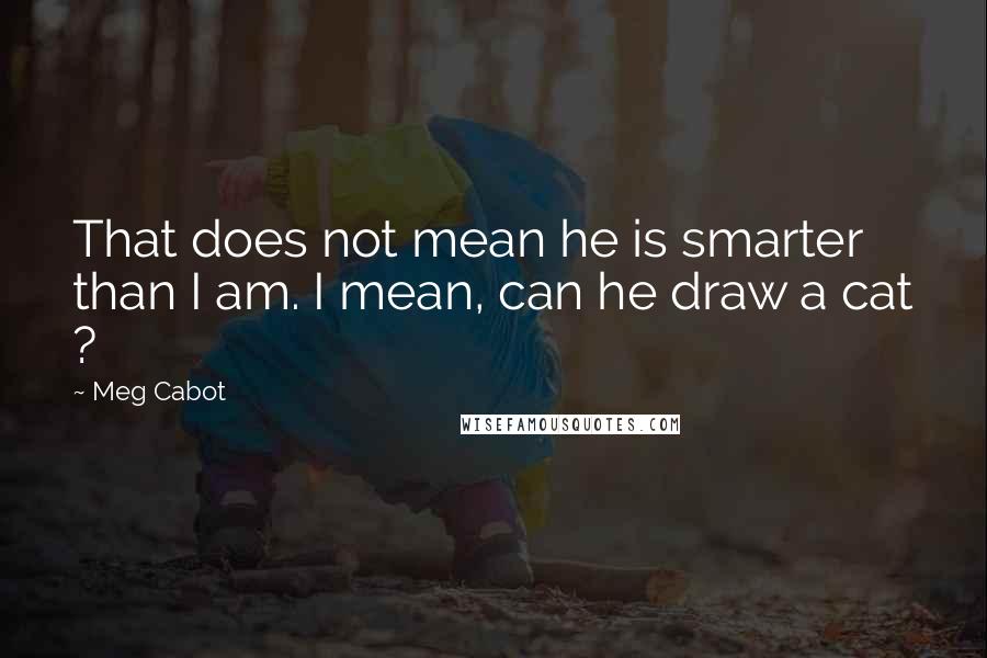 Meg Cabot Quotes: That does not mean he is smarter than I am. I mean, can he draw a cat ?
