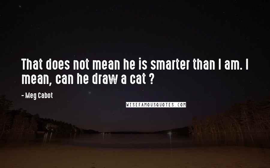 Meg Cabot Quotes: That does not mean he is smarter than I am. I mean, can he draw a cat ?