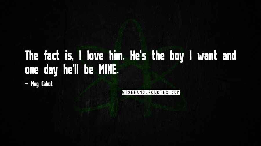 Meg Cabot Quotes: The fact is, I love him. He's the boy I want and one day he'll be MINE.