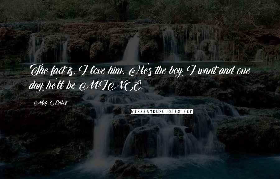 Meg Cabot Quotes: The fact is, I love him. He's the boy I want and one day he'll be MINE.