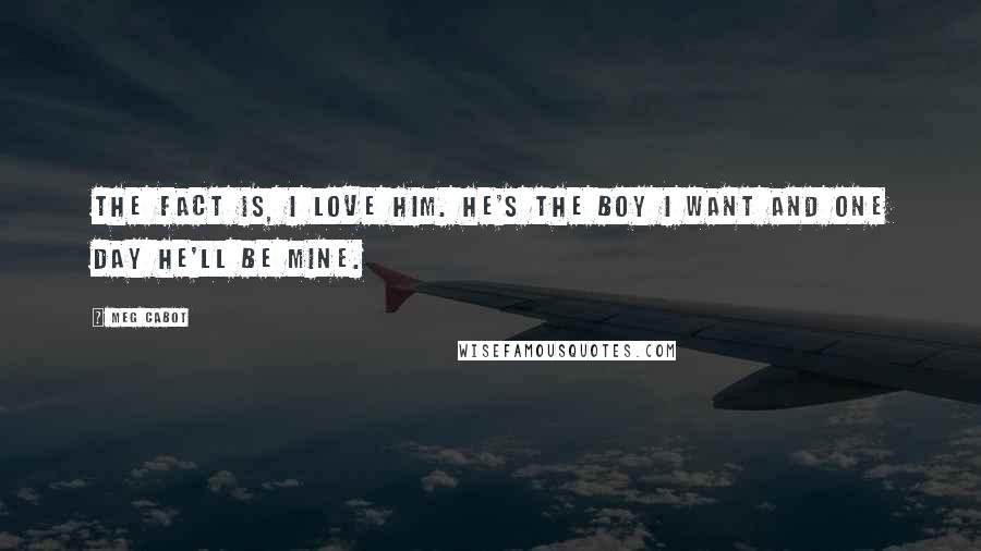 Meg Cabot Quotes: The fact is, I love him. He's the boy I want and one day he'll be MINE.