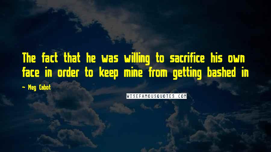 Meg Cabot Quotes: The fact that he was willing to sacrifice his own face in order to keep mine from getting bashed in