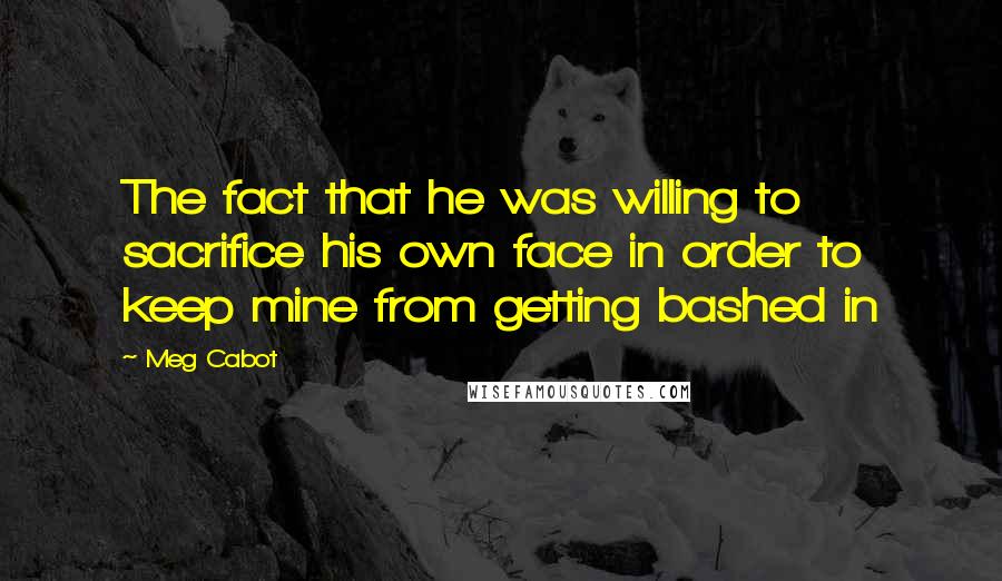 Meg Cabot Quotes: The fact that he was willing to sacrifice his own face in order to keep mine from getting bashed in