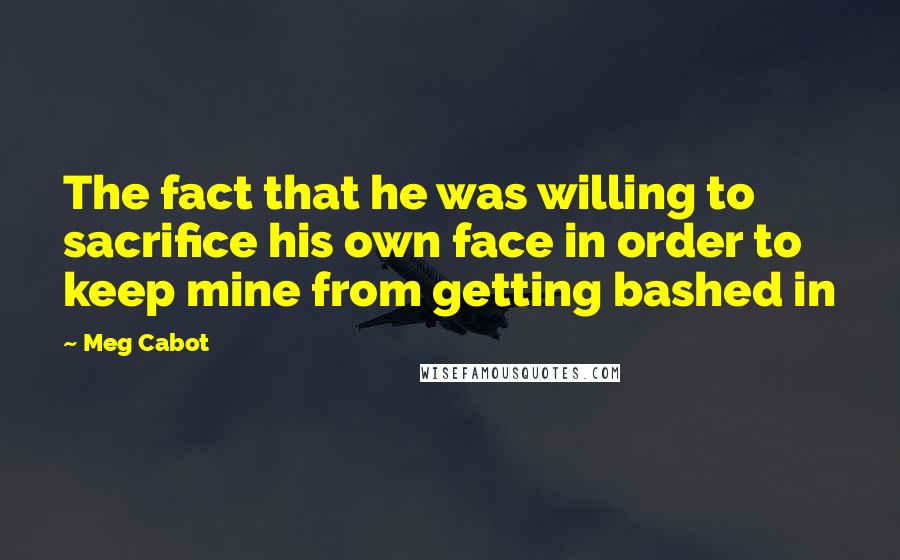 Meg Cabot Quotes: The fact that he was willing to sacrifice his own face in order to keep mine from getting bashed in