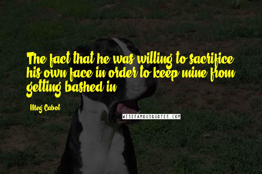 Meg Cabot Quotes: The fact that he was willing to sacrifice his own face in order to keep mine from getting bashed in