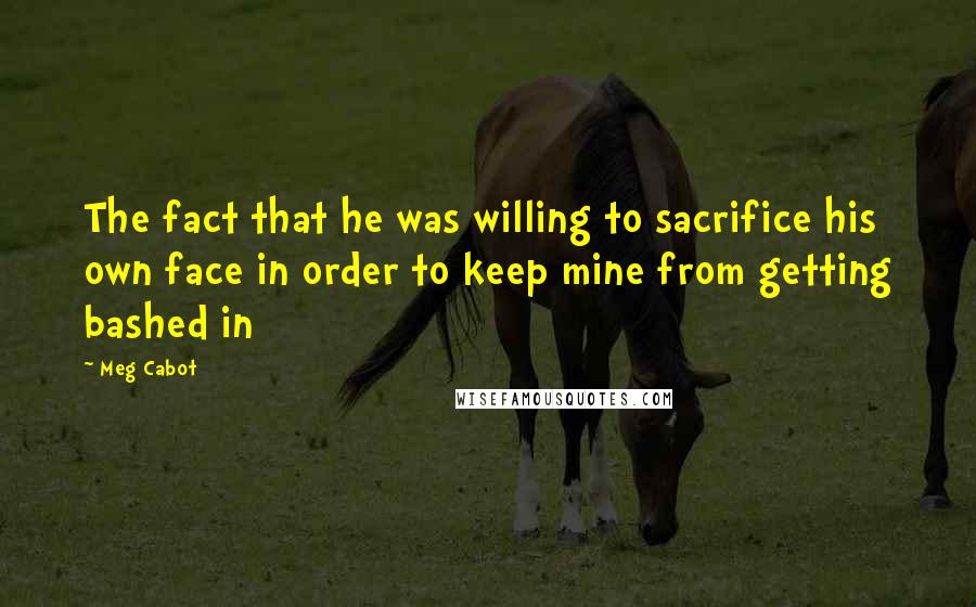 Meg Cabot Quotes: The fact that he was willing to sacrifice his own face in order to keep mine from getting bashed in