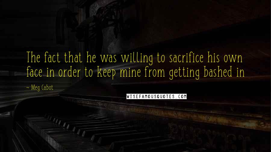 Meg Cabot Quotes: The fact that he was willing to sacrifice his own face in order to keep mine from getting bashed in