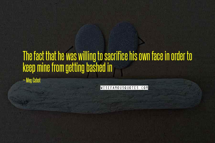 Meg Cabot Quotes: The fact that he was willing to sacrifice his own face in order to keep mine from getting bashed in