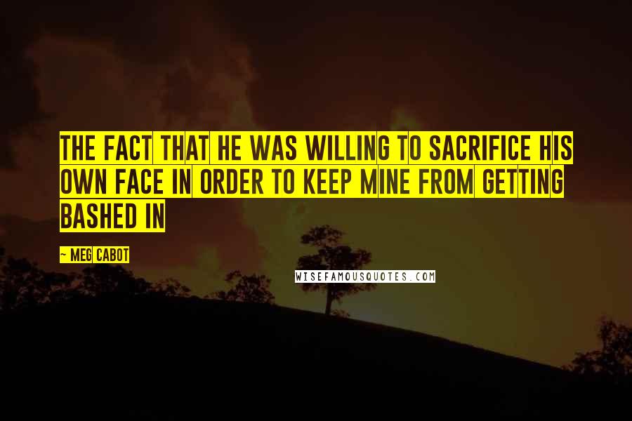 Meg Cabot Quotes: The fact that he was willing to sacrifice his own face in order to keep mine from getting bashed in