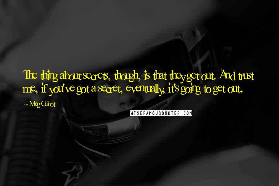 Meg Cabot Quotes: The thing about secrets, though, is that they get out. And trust me, if you've got a secret, eventually, it's going to get out.