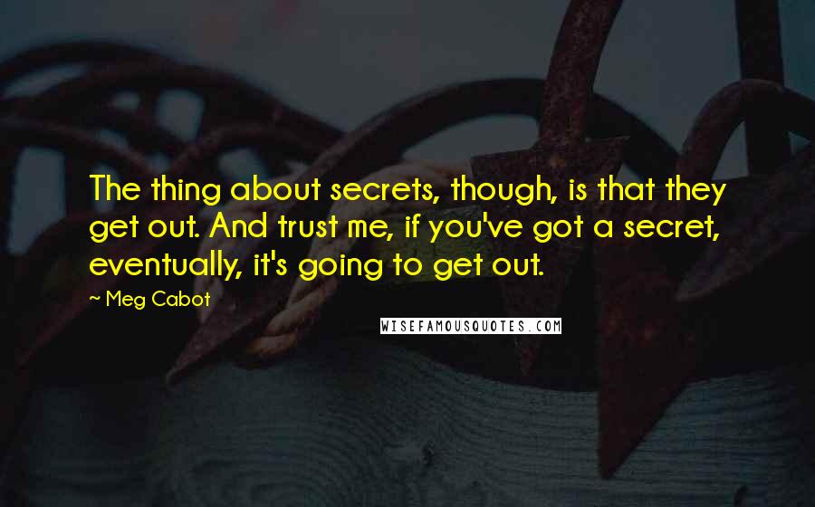 Meg Cabot Quotes: The thing about secrets, though, is that they get out. And trust me, if you've got a secret, eventually, it's going to get out.